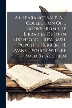 A Clearance Sale. A ... Collection Of ... Books From The Libraries Of John Oxenford ... Rev. Basil Popoff ... Herbert N. Evans ... Which Will Be Sold By Auction