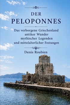 Der Peloponnes: Das verborgene Griechenland antiker Wunder, mythischer Legenden und mittelalterlicher Festungen (Reisen in Kultur und Landschaft) (German Edition)