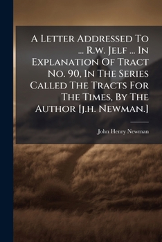 A Letter Addressed to the Rev. R.W. Jelf, D.D., Canon of Christ Church: In Explanation of No. 90, I