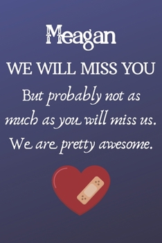 Meagan We Will Miss You But Probably Not as Much As You Will Miss us. We Are Pretty Awesome.: Meagan Funny gift for coworker / colleague that is ... him or her. (6 x 9 - 110 Blank Lined Pages)