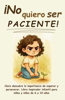¡No quiero ser paciente!: Clara descubre la importancia de esperar y perseverar. Libro inspirador infantil para niñas y niños de 6 a 10 años (¡No ... y ser feliz en el camino) (Spanish Edition)
