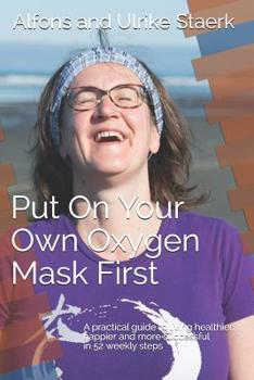 Paperback Put On Your Own Oxygen Mask First: A practical guide to living healthier, happier and more successful in 52 weekly steps Book