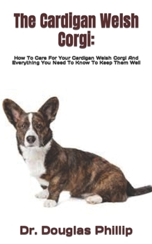 Paperback The Cardigan Welsh Corgi: How To Care For Your Cardigan Welsh Corgi And Everything You Need To Know To Keep Them Well Book