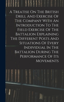 Hardcover A Treatise On The British Drill And Exercise Of The Company With An Introduction To The Field Exercise Of The Battalion Explaining The Different Posts Book