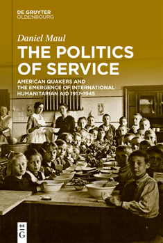 Hardcover The Politics of Service: American Quakers and the Emergence of International Humanitarian Aid 1917-1945 Book