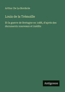 Louis de la Trémoille: Et la guerre de Bretagne en 1488, d'aprés des documents nouveaux et inédits (French Edition)