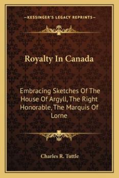 Paperback Royalty In Canada: Embracing Sketches Of The House Of Argyll, The Right Honorable, The Marquis Of Lorne Book