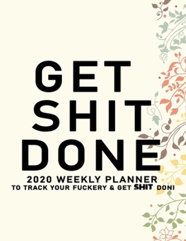 Get Shit Done: 2020 Weekly Monthly Planner To Track Your Fuckery And Get Shit Done - Agenda Calendar (Weekly Daily) Swear Word Personal Organizer Progress ... List, Trackers, Notes And Funny Weekly Re