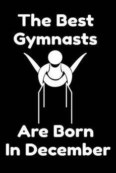 The Best Gymnasts Are Born In December : Journal Gymnastic Lovers Gifts For Women/Men/Coworkers/Colleagues/Students/Friends,  Gymnastic Lover ... Notebook / Journal Gift, 120 Pages, 6x9.