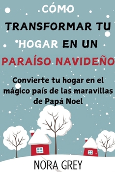 Cómo Transformar tu Hogar en un Paraíso Navideño: Convierte tu hogar en el mágico país de las maravillas de Papá Noel (Spanish Edition)