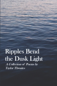 Ripples Bend the Dusk Light: A Collection of Poems by Taylor Thwaites