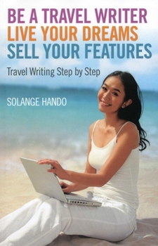 Paperback Be a Travel Writer, Live Your Dreams, Sell Your Features: Travel Writing Step by Step Book