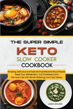 The Super Simple Keto Slow Cooker Cookbook: Amazing, Delicious and Tasty No-Fuss Meals for Busy People. Reset Your Metabolism, Cut Cholesterol and Get Lean Fast with Mouth-Watering Low- Carb Dishes.
