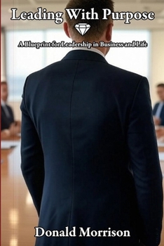 Leading With Purpose: A Blueprint for Leadership in Business and Life