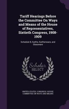 Hardcover Tariff Hearings Before the Committee On Ways and Means of the House of Representatives, Sixtieth Congress, 1908-1909: Schedule B, Earths, Earthenware, Book