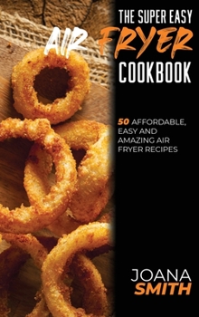 Hardcover The Super Easy Air Fryer Cookbook: 50 Affordable, Easy And Amazing Air Fryer Recipes Book