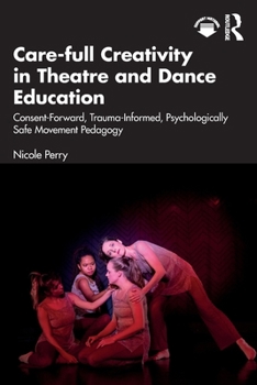 Paperback Care-Full Creativity in Theatre and Dance Education: Consent-Forward, Trauma-Informed, Psychologically Safe Movement Pedagogy Book
