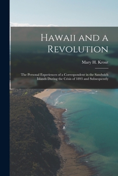 Hawaii And A Revolution: The Personal Experiences Of A Correspondent In The Sandwich Islands During The Crisis Of 1893