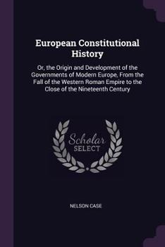 European Constitutional History Or, the Origin and Development of the Governments of Modern Europe