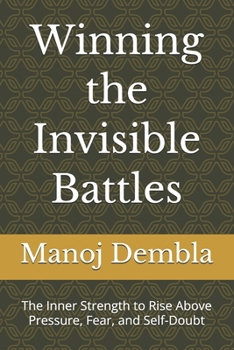 Winning the Invisible Battles: The Inner Strength to Rise Above Pressure, Fear, and Self-Doubt
