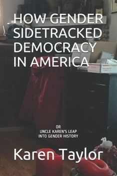 HOW GENDER SIDETRACKED DEMOCRACY IN AMERICA: or UNCLE KAREN'S LEAP INTO GENDER HISTORY