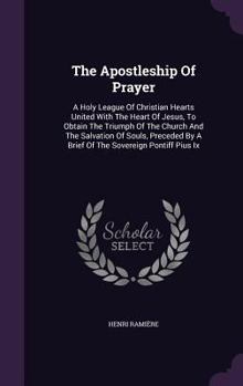 The Apostleship of Prayer: A Holy League of Christian Hearts United with the Heart of Jesus, to Obtain the Triumph of the Church and the Salvation of Souls, Preceded by a Brief of the Sovereign Pontif