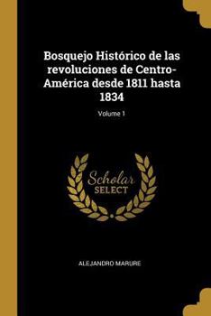 Paperback Bosquejo Histórico de las revoluciones de Centro-América desde 1811 hasta 1834; Volume 1 [Spanish] Book