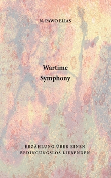 Wartime Symphony: Erzählung über einen bedingungslos Liebenden (German Edition)