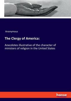 The Clergy of America: anecdotes illustrative of the character of ministers of religion in the Unite