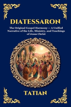 Diatessaron: The Original Gospel Harmony - A Unified Narrative of the Life, Ministry, and Teachings of Jesus Christ (Library of Alexandria - Esoteric)