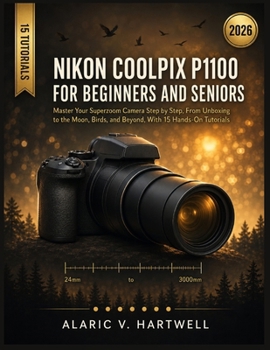 NIKON COOLPIX P1100 FOR BEGINNERS AND SENIORS: Master Your Superzoom Camera Step by Step, From Unboxing to the Moon, Birds, and Beyond, With 15 Hands-On Tutorials