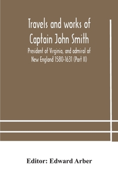 Travels and works of Captain John Smith; President of Virginia, and admiral of New England 1580-1631