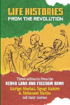 Life Histories from the Revolution: Three militants from the Kenya land and Freedom Army tell their stories
