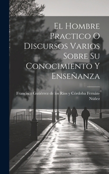 Hardcover El Hombre Practico O Discursos Varios Sobre Su Conocimiento Y Enseñanza [Spanish] Book