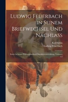 Paperback Ludwig Feuerbach in Seinem Briefwechsel Und Nachlass: Sowie in Seiner Philosophischen Charakterentwicklung, Volumes 1-2 [German] Book