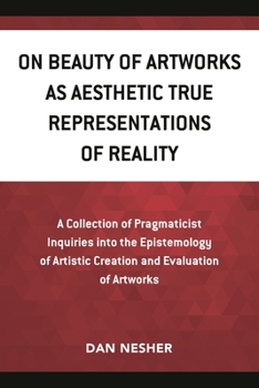 Paperback On Beauty of Artworks as Aesthetic True Representations of Reality: A Collection of Pragmaticist Inquires into the Epistemology of Artistic Creation a Book