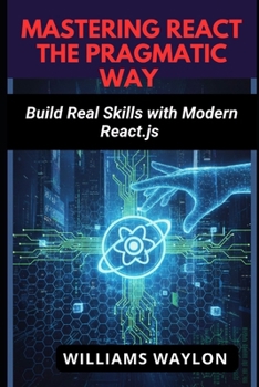 MASTERING REACT THE PRAGMATIC WAY: Build Real Skills with Modern React.js