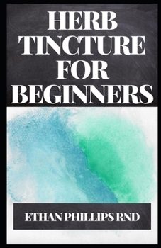 Paperback Herb Tincture for Beginners: The Begginers Guide To All You Need To Know About Herb Tinctures And How It Can Be Made Book