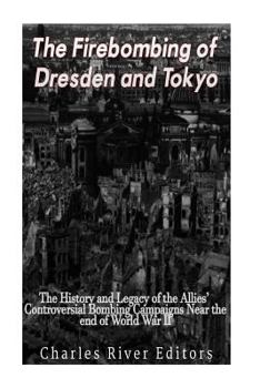 Paperback The Firebombing of Dresden and Tokyo: The History and Legacy of the Allies' Controversial Bombing Campaigns Near the End of World War II Book