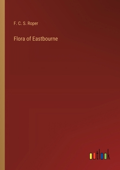Flora of Eastbourne. Being an Introduction to the Flowering Plants, Ferns, Etc., of the Cuckmere District, East Sussex