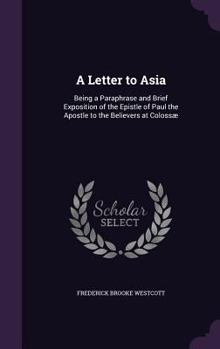 Hardcover A Letter to Asia: Being a Paraphrase and Brief Exposition of the Epistle of Paul the Apostle to the Believers at Colossæ Book