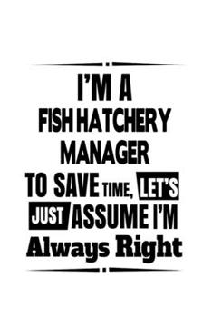 I'm A Fish Hatchery Manager To Save Time, Let's Assume That I'm Always Right: Personal Fish Hatchery Manager Notebook, Fish Hatchery ... | 6 x 9 Compact Size, 109 Blank Lined Pages
