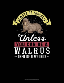 Always Be Yourself Unless You Can Be A Walrus Then Be A Walrus: French Ruled Notebook