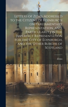 Letters of Zeno, Addressed to the Citizens of Edinburgh on Parliamentary Representation, and, Particularly on the Imperfect Representation for the Cit
