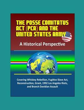 The Posse Comitatus Act (PCA) and the United States Army: a Historical Perspective - Covering Whiskey Rebellion, Fugitive Slave Act, Reconstruction, 1992 Los Angeles Riots, and Branch Davidian Assault