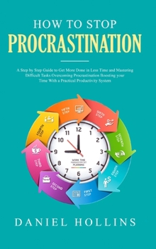 How to Stop Procrastination: A Step by Step Guide to Get More Done in Less Time and Mastering Difficult Tasks Overcoming Procrastination Boosting Your ... Productivity System