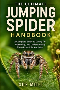 Paperback THE ULTIMATE JUMPING SPIDER HANDBOOK: A Complete Guide to Caring for, Observing, and Understanding These Incredible Arachnids Book