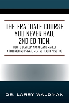 Paperback The Graduate Course You Never Had, 2nd Edition: How to Develop, Manage and Market a Flourishing Private Mental Health Practice Book
