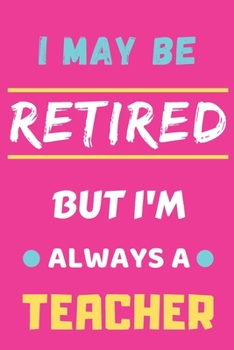 I May Be Retired But I'm Always A Teacher: lined notebook,funny retired teacher gift