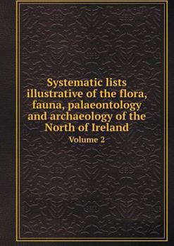 Paperback Systematic lists illustrative of the flora, fauna, palaeontology and archaeology of the North of Ireland Volume 2 Book